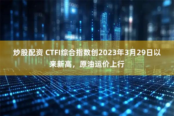 炒股配资 CTFI综合指数创2023年3月29日以来新高，原油运价上行