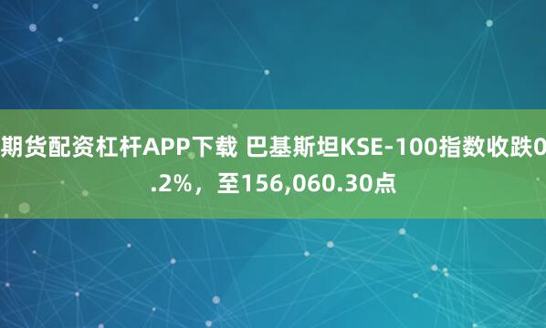 期货配资杠杆APP下载 巴基斯坦KSE-100指数收跌0.2%，至156,060.30点
