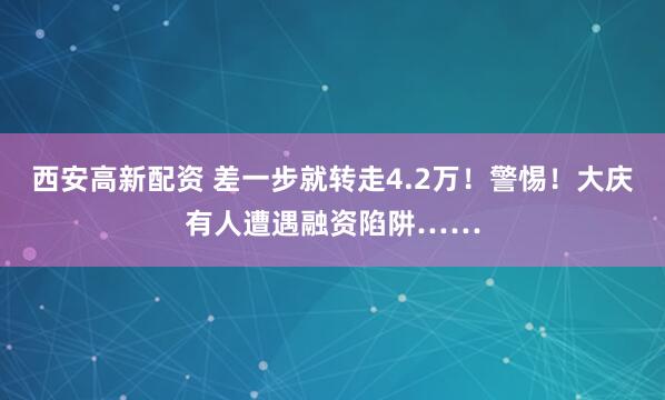 西安高新配资 差一步就转走4.2万！警惕！大庆有人遭遇融资陷阱……