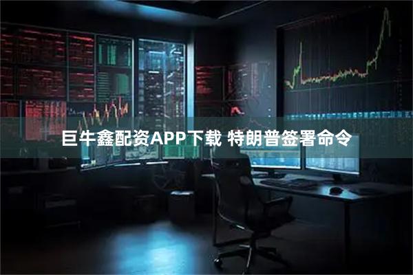 巨牛鑫配资APP下载 特朗普签署命令