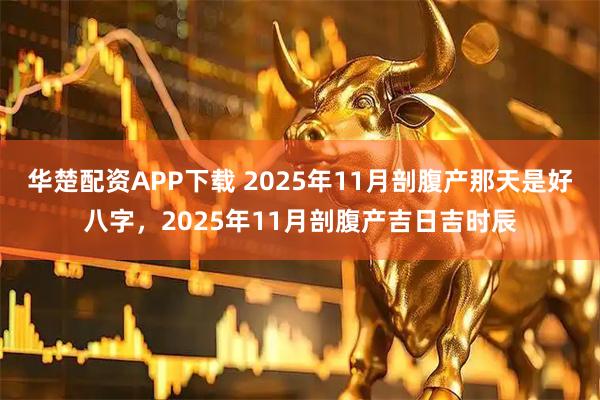 华楚配资APP下载 2025年11月剖腹产那天是好八字，2025年11月剖腹产吉日吉时辰