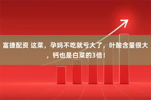 富捷配资 这菜，孕妈不吃就亏大了，叶酸含量很大，钙也是白菜的3倍！