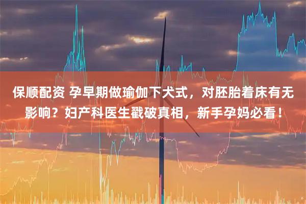 保顺配资 孕早期做瑜伽下犬式，对胚胎着床有无影响？妇产科医生戳破真相，新手孕妈必看！