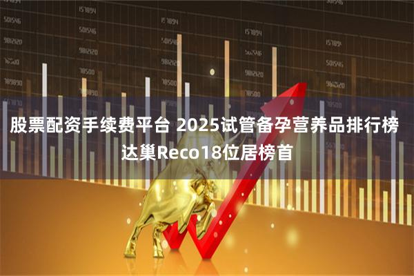 股票配资手续费平台 2025试管备孕营养品排行榜 达巢Reco18位居榜首