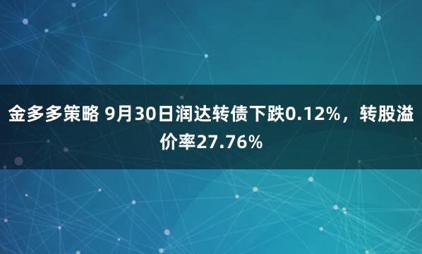 金多多策略 9月30日润达转债下跌0.12%，转股溢价率27.76%