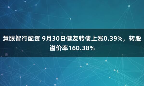 慧眼智行配资 9月30日健友转债上涨0.39%，转股溢价率160.38%