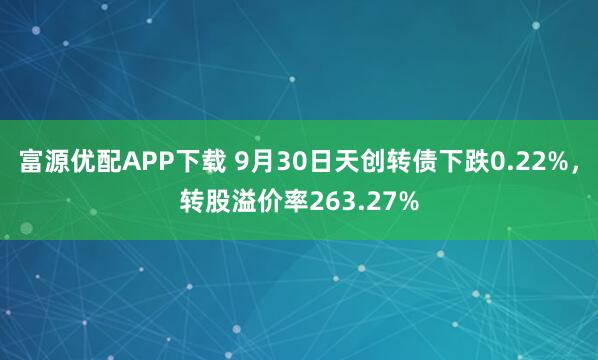 富源优配APP下载 9月30日天创转债下跌0.22%，转股溢价率263.27%