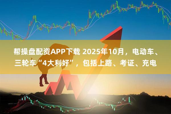 帮操盘配资APP下载 2025年10月，电动车、三轮车“4大利好”，包括上路、考证、充电