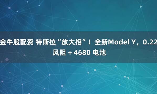 金牛股配资 特斯拉“放大招”！全新Model Y，0.22 风阻 + 4680 电池