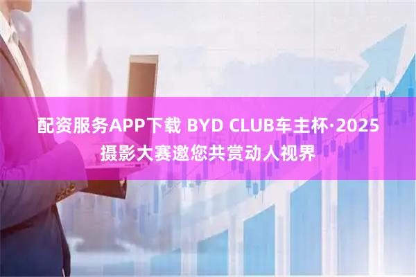 配资服务APP下载 BYD CLUB车主杯·2025摄影大赛邀您共赏动人视界