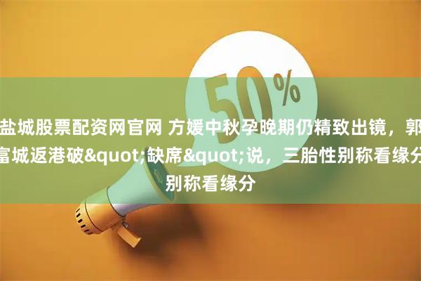 盐城股票配资网官网 方媛中秋孕晚期仍精致出镜，郭富城返港破"缺席"说，三胎性别称看缘分
