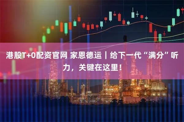 港股T+0配资官网 家恩德运｜给下一代“满分”听力，关键在这里！