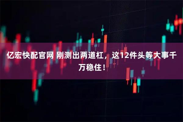 亿宏快配官网 刚测出两道杠，这12件头等大事千万稳住！