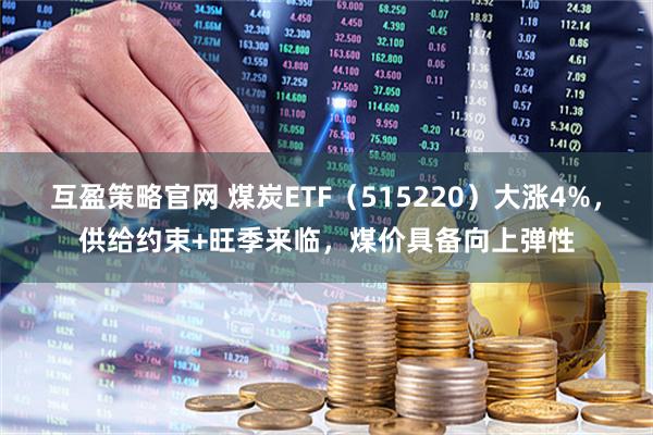 互盈策略官网 煤炭ETF（515220）大涨4%，供给约束+旺季来临，煤价具备向上弹性