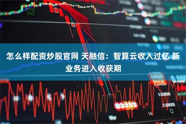 怎么样配资炒股官网 天融信：智算云收入过亿 新业务进入收获期