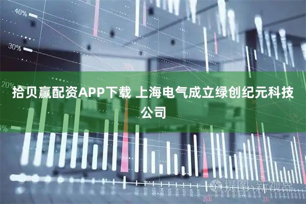 拾贝赢配资APP下载 上海电气成立绿创纪元科技公司