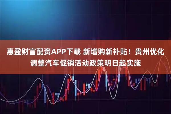 惠盈财富配资APP下载 新增购新补贴！贵州优化调整汽车促销活动政策明日起实施
