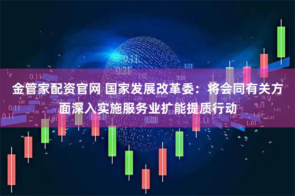 金管家配资官网 国家发展改革委：将会同有关方面深入实施服务业扩能提质行动