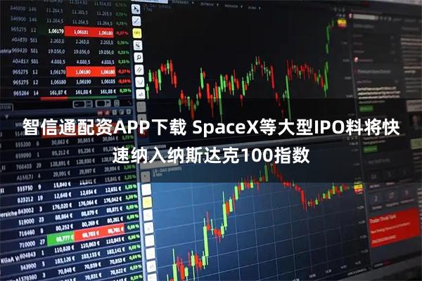 智信通配资APP下载 SpaceX等大型IPO料将快速纳入纳斯达克100指数