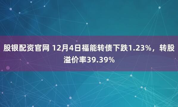 股银配资官网 12月4日福能转债下跌1.23%，转股溢价率39.39%