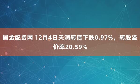 国金配资网 12月4日天润转债下跌0.97%，转股溢价率20.59%