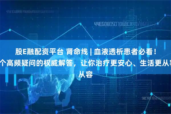 股E融配资平台 肾命线 | 血液透析患者必看!5个高频疑问的权威解答,让你治疗更安心、生活更从容