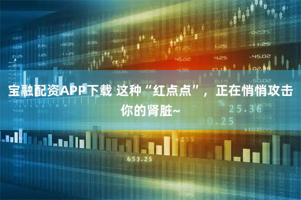 宝融配资APP下载 这种“红点点”，正在悄悄攻击你的肾脏~