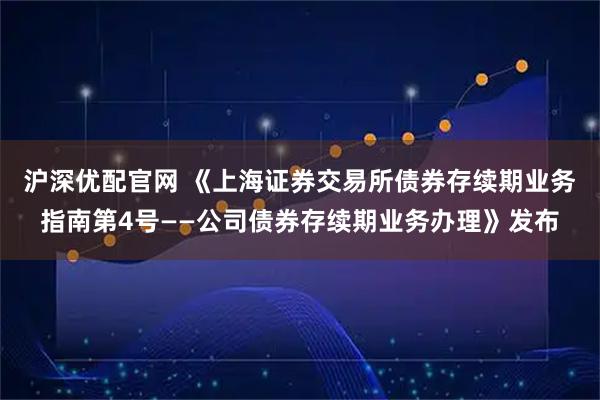 沪深优配官网 《上海证券交易所债券存续期业务指南第4号——公司债券存续期业务办理》发布
