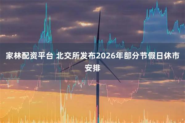 家林配资平台 北交所发布2026年部分节假日休市安排
