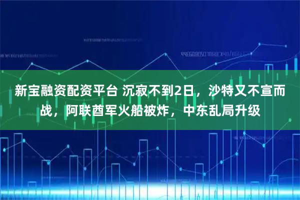新宝融资配资平台 沉寂不到2日，沙特又不宣而战，阿联酋军火船被炸，中东乱局升级