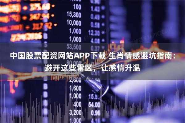 中国股票配资网站APP下载 生肖情感避坑指南：避开这些雷区，让感情升温