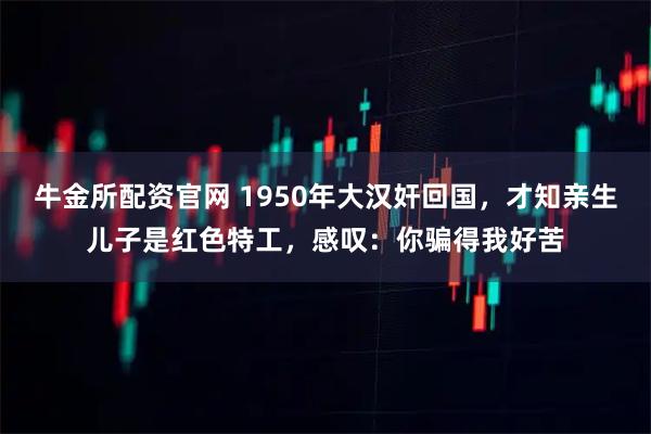 牛金所配资官网 1950年大汉奸回国，才知亲生儿子是红色特工，感叹：你骗得我好苦