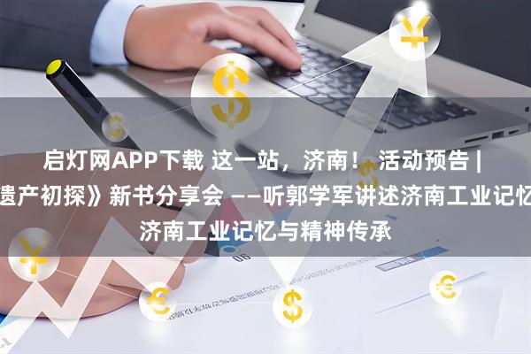 启灯网APP下载 这一站，济南！ 活动预告 | 《济南工业遗产初探》新书分享会 ——听郭学军讲述济南工业记忆与精神传承