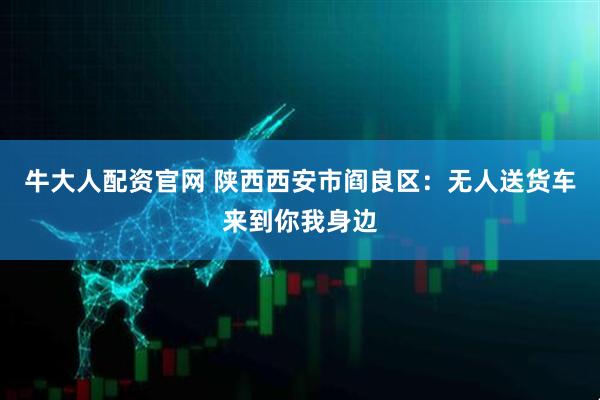 牛大人配资官网 陕西西安市阎良区：无人送货车来到你我身边