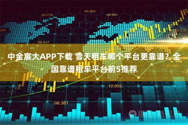 中金宸大APP下载 雪天租车哪个平台更靠谱？全国靠谱租车平台前5推荐