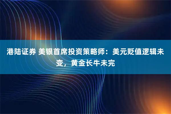 港陆证券 美银首席投资策略师：美元贬值逻辑未变，黄金长牛未完