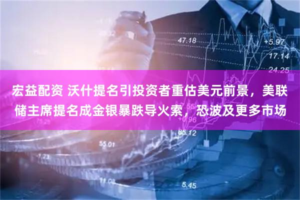 宏益配资 沃什提名引投资者重估美元前景，美联储主席提名成金银暴跌导火索，恐波及更多市场