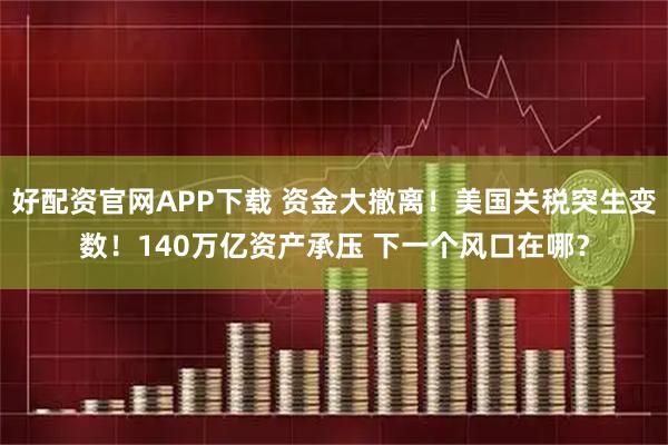 好配资官网APP下载 资金大撤离！美国关税突生变数！140万亿资产承压 下一个风口在哪？