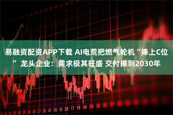 易融资配资APP下载 AI电荒把燃气轮机“捧上C位” 龙头企业：需求极其旺盛 交付排到2030年