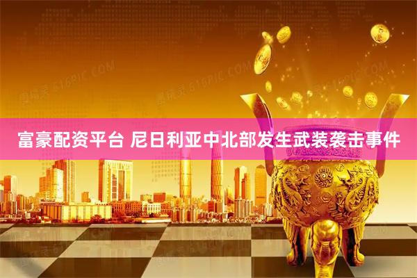 富豪配资平台 尼日利亚中北部发生武装袭击事件
