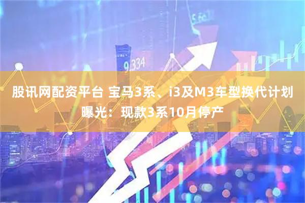 股讯网配资平台 宝马3系、i3及M3车型换代计划曝光：现款3系10月停产