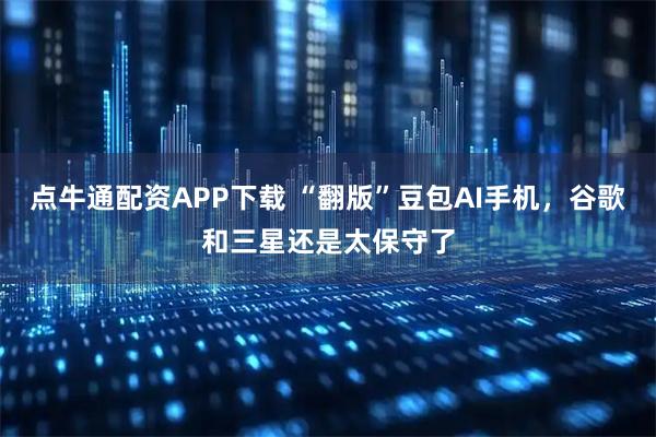 点牛通配资APP下载 “翻版”豆包AI手机，谷歌和三星还是太保守了