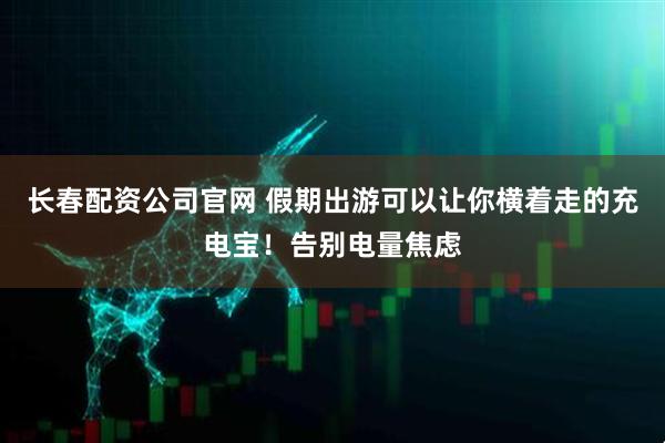 长春配资公司官网 假期出游可以让你横着走的充电宝！告别电量焦虑