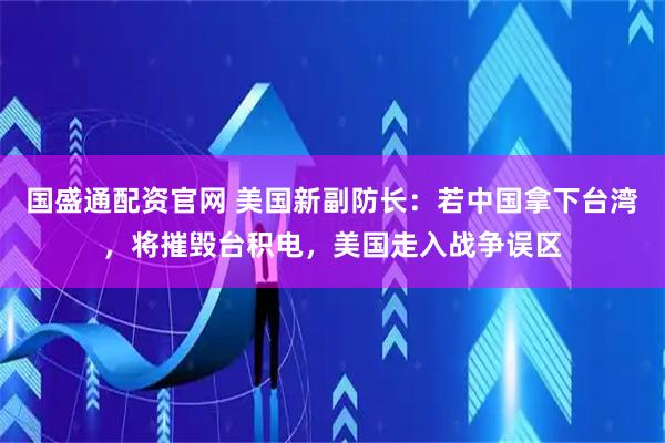 国盛通配资官网 美国新副防长：若中国拿下台湾，将摧毁台积电，美国走入战争误区