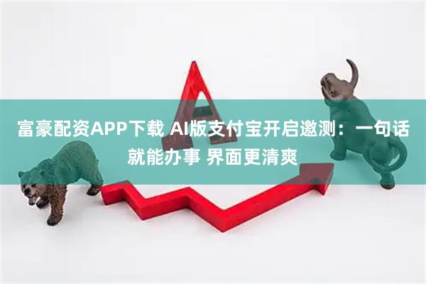 富豪配资APP下载 AI版支付宝开启邀测：一句话就能办事 界面更清爽