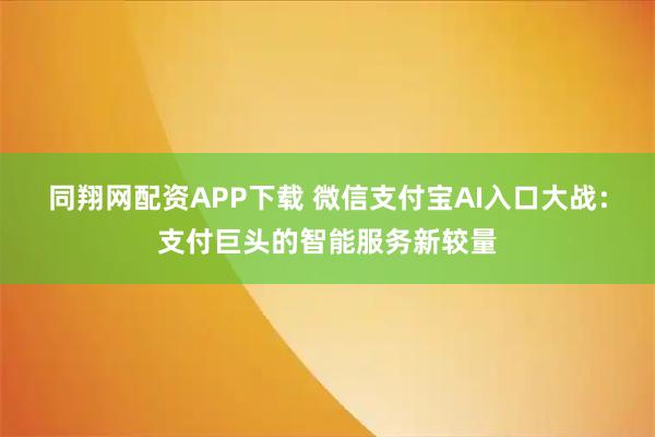 同翔网配资APP下载 微信支付宝AI入口大战：支付巨头的智能服务新较量