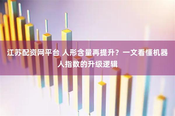 江苏配资网平台 人形含量再提升？一文看懂机器人指数的升级逻辑